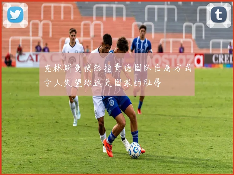 克林斯曼愤怒指责德国队出局方式令人失望称这是国家的耻辱