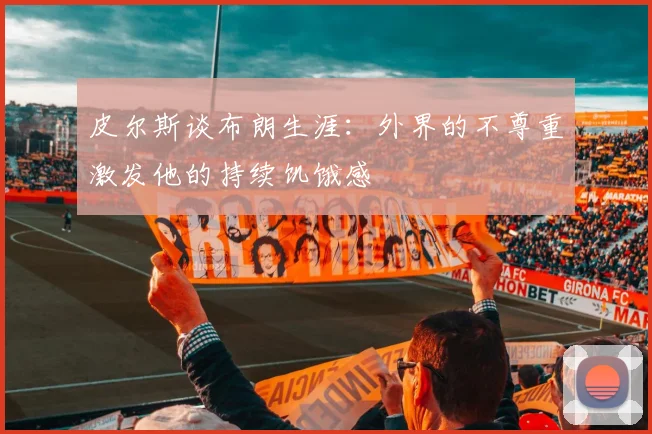 皮尔斯谈布朗生涯：外界的不尊重激发他的持续饥饿感