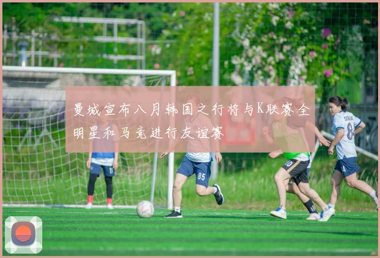 曼城宣布八月韩国之行将与K联赛全明星和马竞进行友谊赛