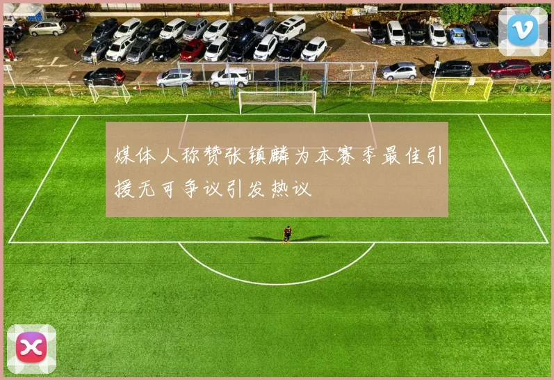 媒体人称赞张镇麟为本赛季最佳引援无可争议引发热议