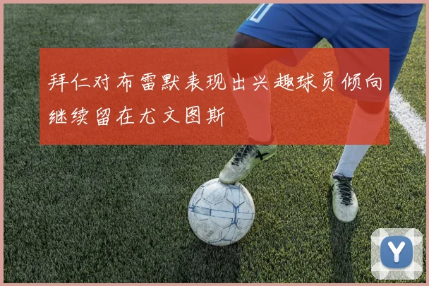拜仁对布雷默表现出兴趣球员倾向继续留在尤文图斯