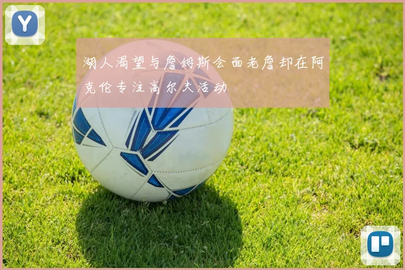 湖人渴望与詹姆斯会面老詹却在阿克伦专注高尔夫活动