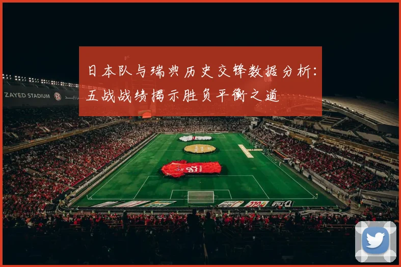 日本队与瑞典历史交锋数据分析：五战战绩揭示胜负平衡之道