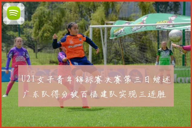 U21女子青年锦标赛决赛第三日综述广东队得分破百福建队实现三连胜