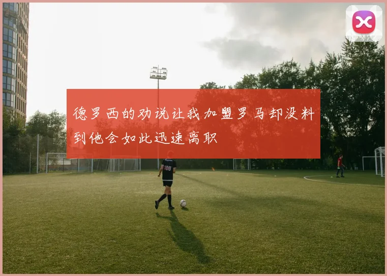 德罗西的劝说让我加盟罗马却没料到他会如此迅速离职