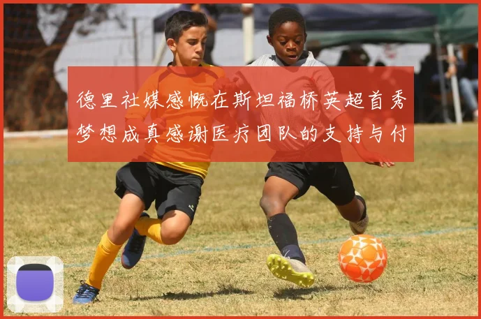 德里社媒感慨在斯坦福桥英超首秀梦想成真感谢医疗团队的支持与付出