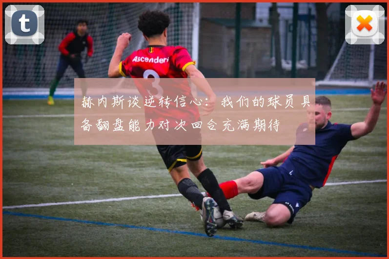 赫内斯谈逆转信心：我们的球员具备翻盘能力对次回合充满期待