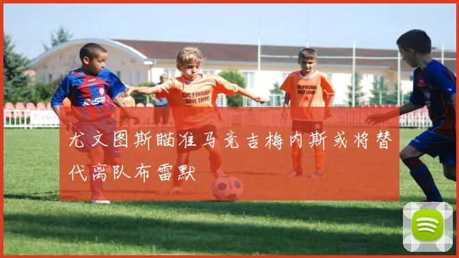 尤文图斯瞄准马竞吉梅内斯或将替代离队布雷默