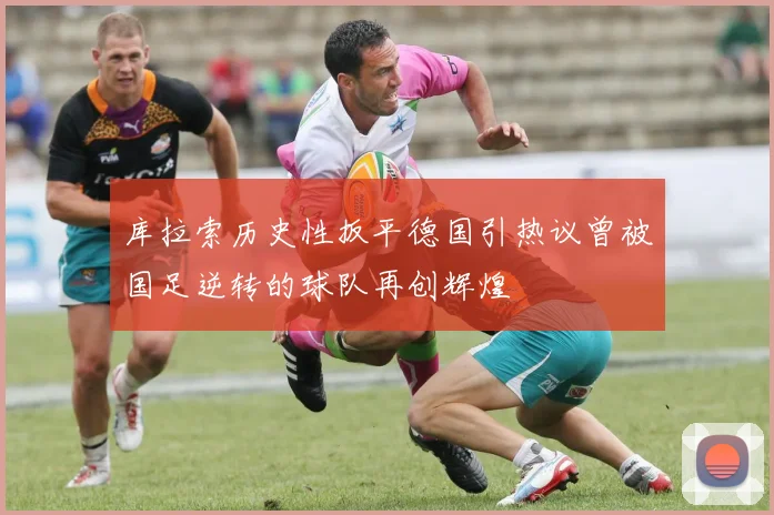 库拉索历史性扳平德国引热议曾被国足逆转的球队再创辉煌