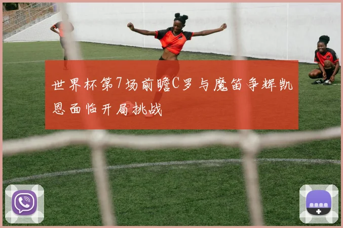 世界杯第7场前瞻C罗与魔笛争辉凯恩面临开局挑战