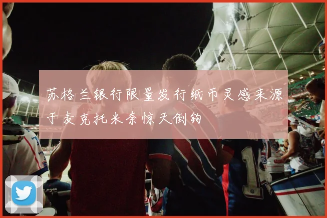 苏格兰银行限量发行纸币灵感来源于麦克托米奈惊天倒钩