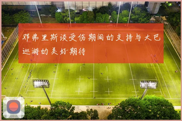邓弗里斯谈受伤期间的支持与大巴巡游的美好期待